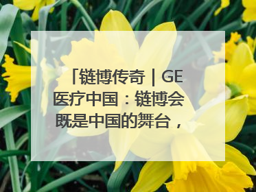 链博传奇｜GE医疗中国：链博会既是中国的舞台，也是世界的橱窗