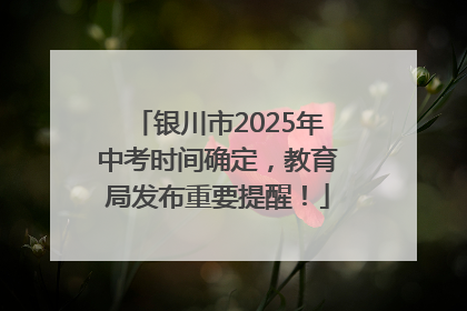 银川市2025年中考时间确定，教育局发布重要提醒！