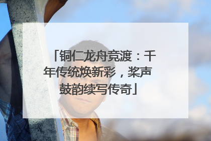 铜仁龙舟竞渡：千年传统焕新彩，桨声鼓韵续写传奇
