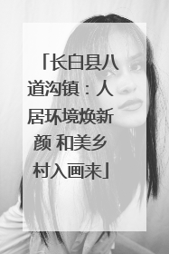 长白县八道沟镇：人居环境焕新颜 和美乡村入画来