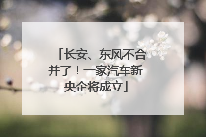 长安、东风不合并了！一家汽车新央企将成立