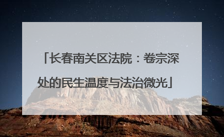 长春南关区法院：卷宗深处的民生温度与法治微光