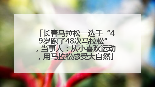 长春马拉松一选手“49岁跑了48次马拉松”，当事人：从小喜欢运动，用马拉松感受大自然