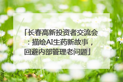长春高新投资者交流会：描绘AI生药新故事，回避内部管理老问题