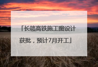 长赣高铁施工图设计获批，预计7月开工