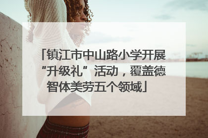 镇江市中山路小学开展“升级礼”活动，覆盖德智体美劳五个领域