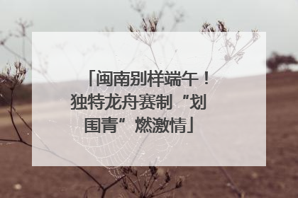 闽南别样端午！独特龙舟赛制“划围青”燃激情
