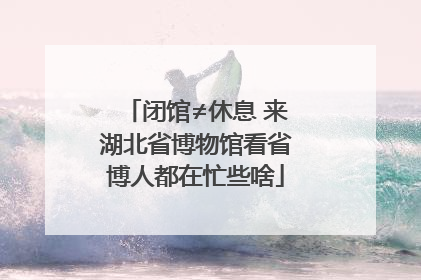 闭馆≠休息 来湖北省博物馆看省博人都在忙些啥