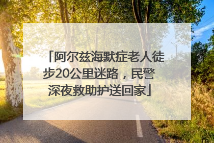 阿尔兹海默症老人徒步20公里迷路，民警深夜救助护送回家