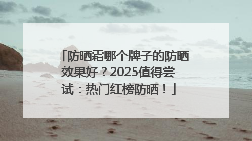 防晒霜哪个牌子的防晒效果好？2025值得尝试：热门红榜防晒！