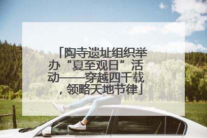 陶寺遗址组织举办“夏至观日”活动——穿越四千载，领略天地节律