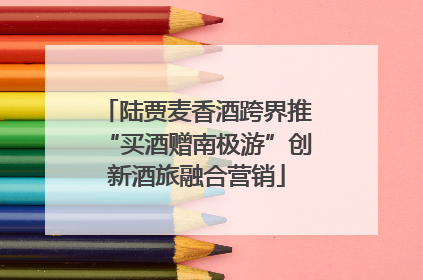 陆贾麦香酒跨界推“买酒赠南极游”创新酒旅融合营销