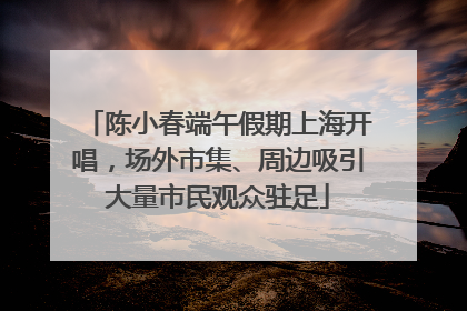 陈小春端午假期上海开唱，场外市集、周边吸引大量市民观众驻足