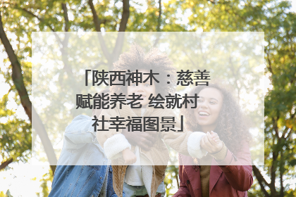 陕西神木：慈善赋能养老 绘就村社幸福图景