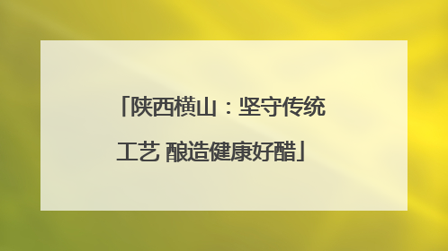 陕西横山：坚守传统工艺 酿造健康好醋