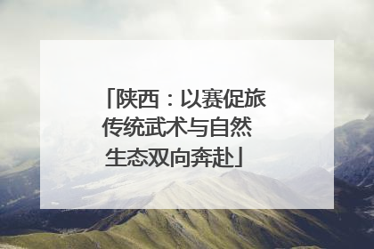 陕西：以赛促旅 传统武术与自然生态双向奔赴