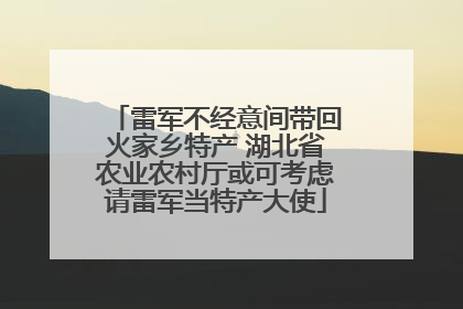 雷军不经意间带回火家乡特产 湖北省农业农村厅或可考虑请雷军当特产大使