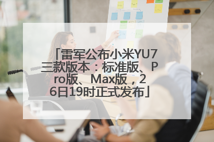 雷军公布小米YU7三款版本：标准版、Pro版、Max版，26日19时正式发布