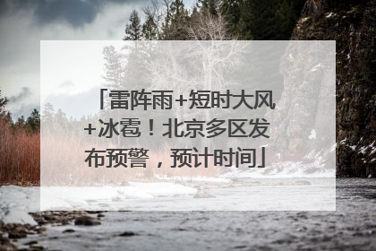 雷阵雨+短时大风+冰雹！北京多区发布预警，预计时间