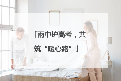 雨中护高考，共筑“暖心路”