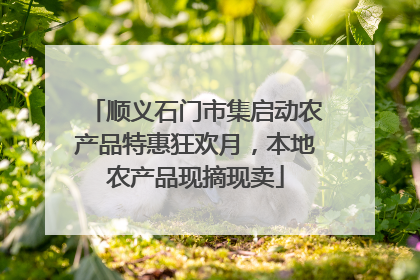 顺义石门市集启动农产品特惠狂欢月，本地农产品现摘现卖