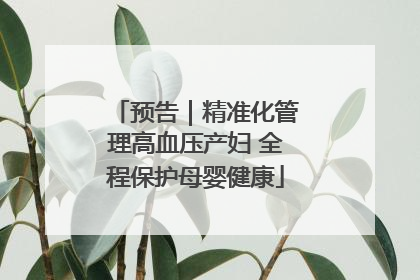 预告｜精准化管理高血压产妇 全程保护母婴健康