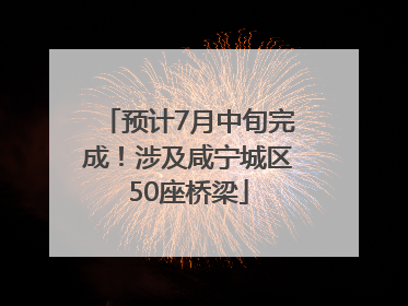 预计7月中旬完成！涉及咸宁城区50座桥梁