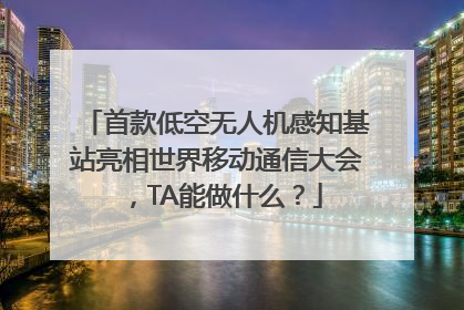 首款低空无人机感知基站亮相世界移动通信大会，TA能做什么？