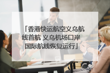 香港快运航空义乌航线首航 义乌机场口岸国际航线恢复运行