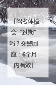 驾考体检会“过期”吗？交警回应：6个月内有效