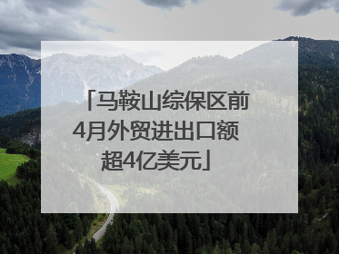 马鞍山综保区前4月外贸进出口额超4亿美元