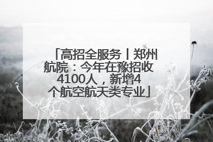 高招全服务丨郑州航院：今年在豫招收4100人，新增4个航空航天类专业