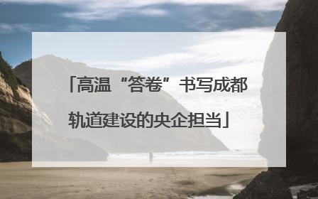 高温“答卷”书写成都轨道建设的央企担当