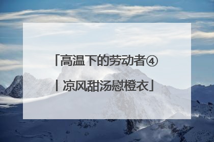高温下的劳动者④丨凉风甜汤慰橙衣