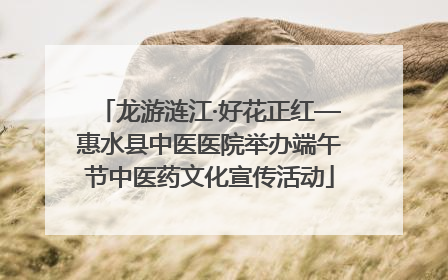 龙游涟江·好花正红—惠水县中医医院举办端午节中医药文化宣传活动