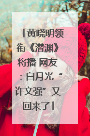 黄晓明领衔《潜渊》将播 网友：白月光“许文强”又回来了
