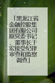 黑龙江省金融控股集团有限公司原党委书记、董事长于宏接受纪律审查和监察调查