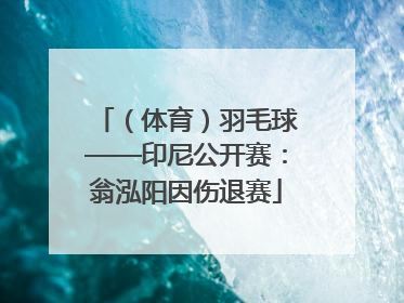 （体育）羽毛球——印尼公开赛：翁泓阳因伤退赛