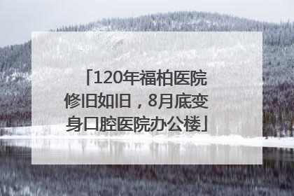 120年福柏医院修旧如旧，8月底变身口腔医院办公楼