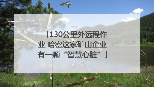 130公里外远程作业 哈密这家矿山企业有一颗“智慧心脏”