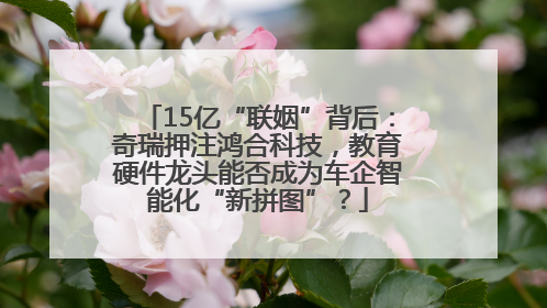 15亿“联姻”背后：奇瑞押注鸿合科技，教育硬件龙头能否成为车企智能化“新拼图”？
