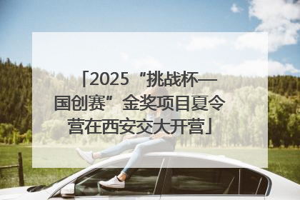 2025“挑战杯—国创赛”金奖项目夏令营在西安交大开营