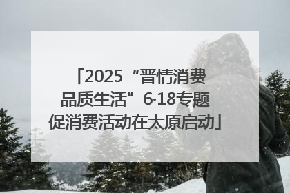 2025“晋情消费 品质生活”6·18专题促消费活动在太原启动