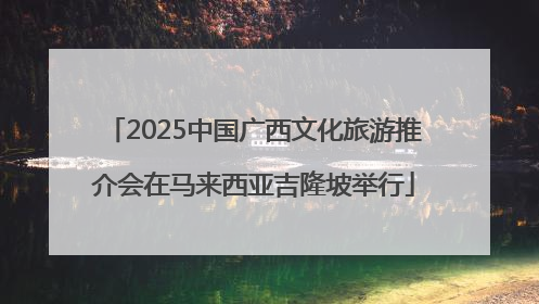 2025中国广西文化旅游推介会在马来西亚吉隆坡举行