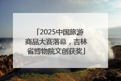 2025中国旅游商品大赛落幕，吉林省博物院文创获奖