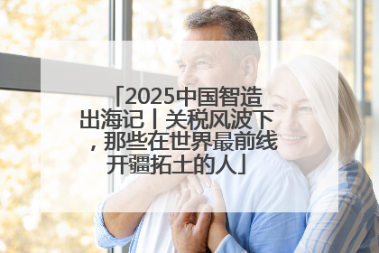 2025中国智造出海记丨关税风波下，那些在世界最前线开疆拓土的人