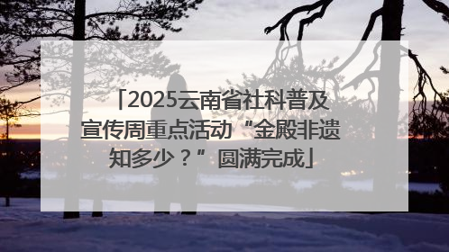 2025云南省社科普及宣传周重点活动“金殿非遗知多少？”圆满完成