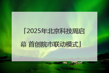 2025年北京科技周启幕 首创院市联动模式