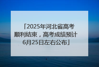 2025年河北省高考顺利结束，高考成绩预计6月25日左右公布