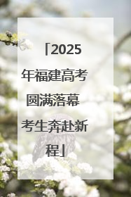 2025年福建高考圆满落幕 考生奔赴新程